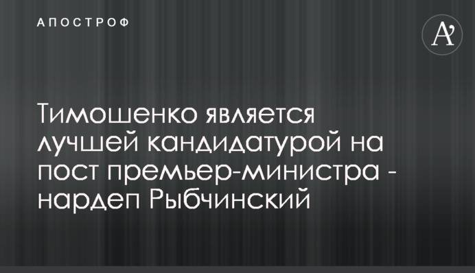 Тимошенко є найкращою кандидатурою на пост прем'єр-міністра - нардеп Рибчинський