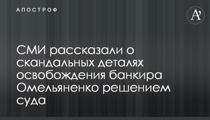 СМИ рассказали о скандальных деталях освобождения банкира Омельяненко решением суда