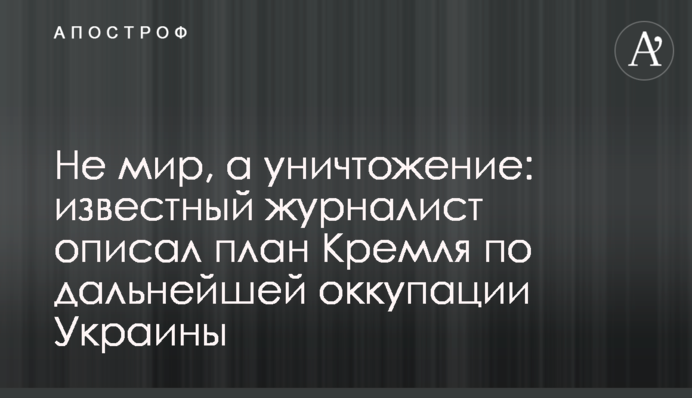 Не мир, а знищення: відомий журналіст описав план Кремля щодо подальшої окупації України