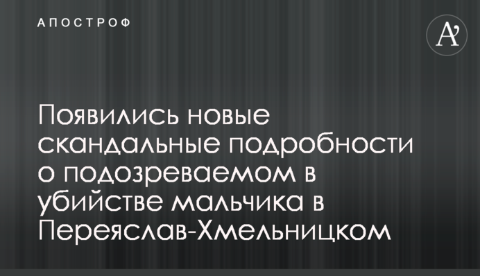 Появились новые скандальные подробности о подозреваемом в убийстве мальчика в Переяслав-Хмельницком