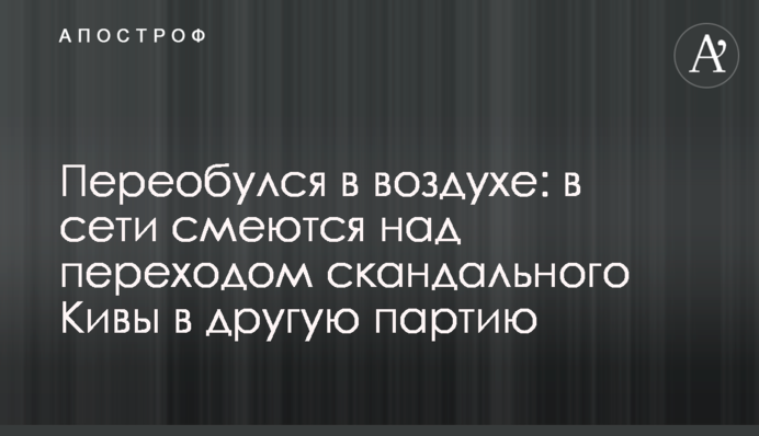 Переобулся в воздухе: в сети смеются над переходом скандального Кивы в другую партию