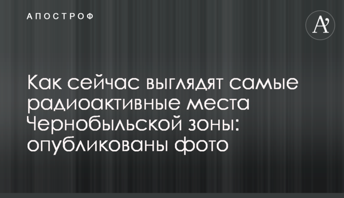 Як зараз виглядають радіоактивні місця Чорнобильської зони: опубліковані фото