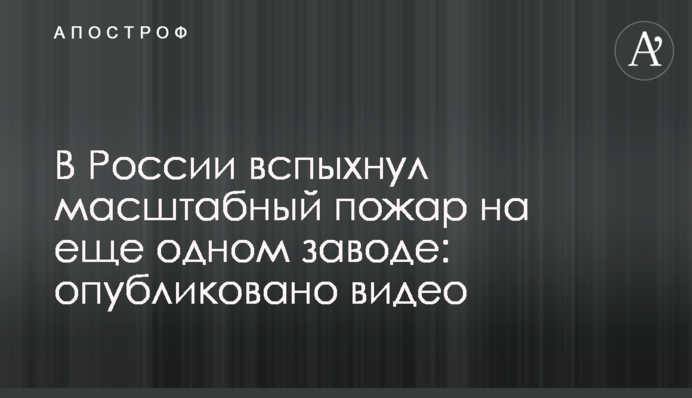 В России вспыхнул масштабный пожар на еще одном заводе: опубликовано видео