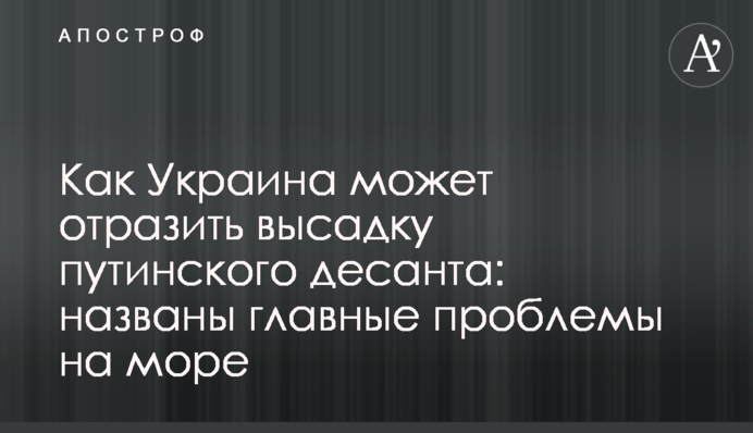Як Україна може протистояти висадці путінського десанту: названі головні проблеми на морі