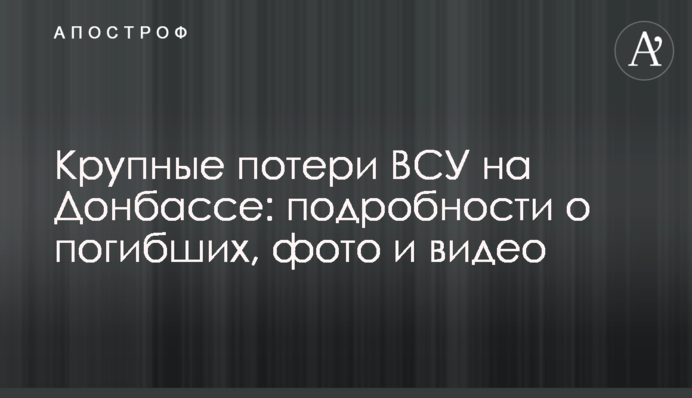 Крупные потери ВСУ на Донбассе: подробности о погибших, фото и видео