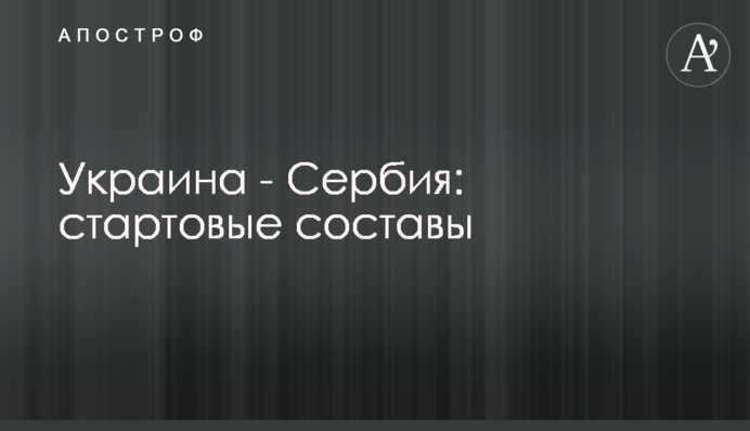 Украина - Сербия: стартовые составы