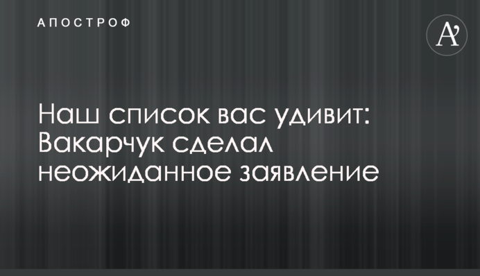 Наш список вас удивит: Вакарчук сделал неожиданное заявление