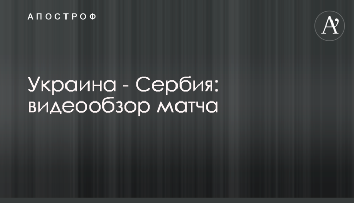 Україна - Сербія: відеоогляд матчу