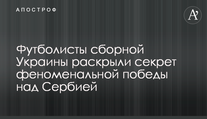 Футболисты сборной Украины раскрыли секрет феноменальной победы над Сербией