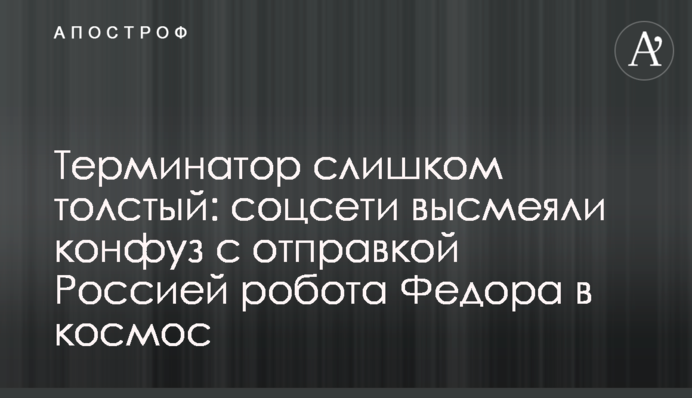 Термінатор занадто товстий: соцмережі висміяли конфуз з відправкою Росією робота Федора в космос