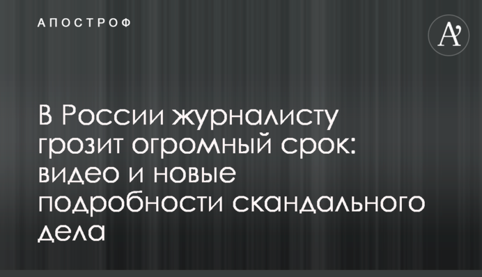 В России журналисту грозит огромный срок: видео и новые подробности скандального дела