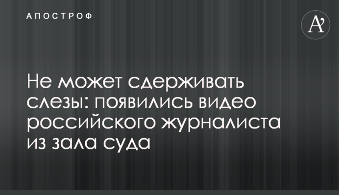 Не может сдерживать слезы: появились видео российского журналиста из зала суда