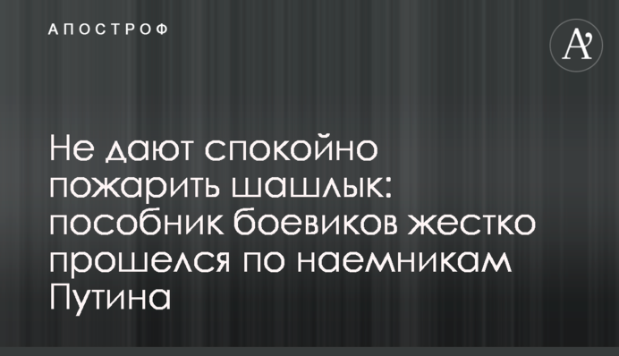 Не дають спокійно посмажити шашлик: пособник бойовиків жорстко пройшовся по найманцям Путіна