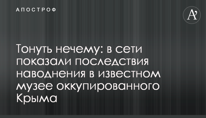 ​Тонуть нечему: в сети показали последствия наводнения в известном музее оккупированного Крыма