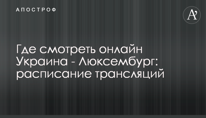 Де дивитися онлайн Україна - Люксембург: розклад трансляцій
