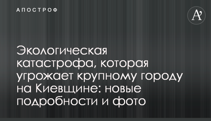 Экологическая катастрофа, которая угрожает крупному городу на Киевщине: новые подробности и фото