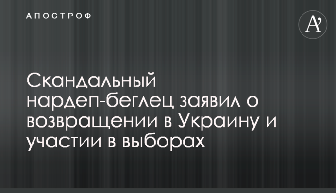 Скандальный нардеп-беглец заявил о возвращении в Украину и участии в выборах