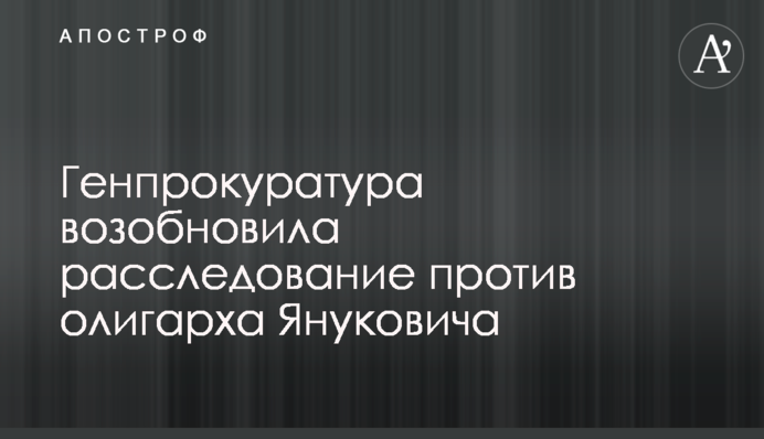Генпрокуратура відновила розслідування проти олігарха Януковича