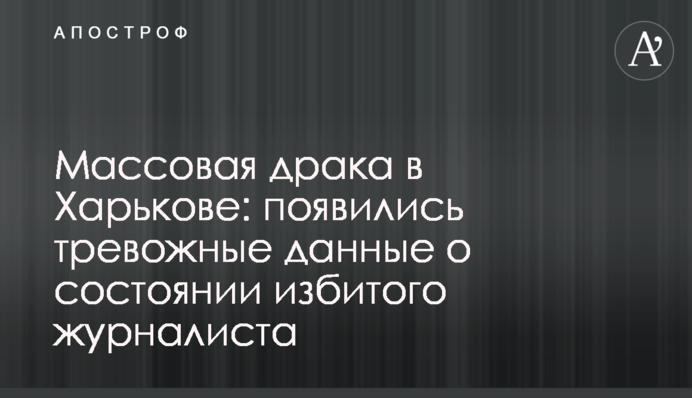 Массовая драка в Харькове: появились тревожные данные о состоянии избитого журналиста