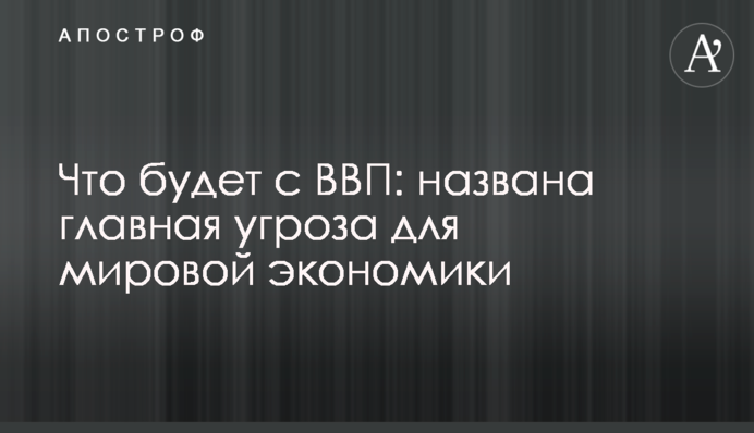 ​Что будет с ВВП: названа главная угроза для мировой экономики