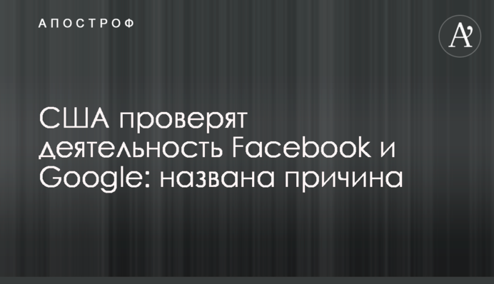 США проверят деятельность Facebook и Google: названа причина