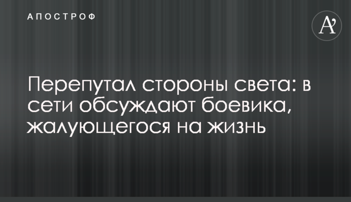 Переплутав сторони світу: в мережі обговорюють бойовика, що скаржиться на життя