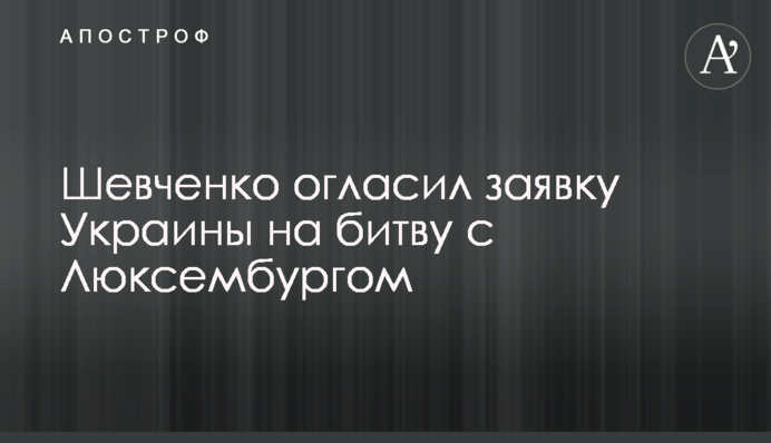 Шевченко оголосив заявку України на битву з Люксембургом