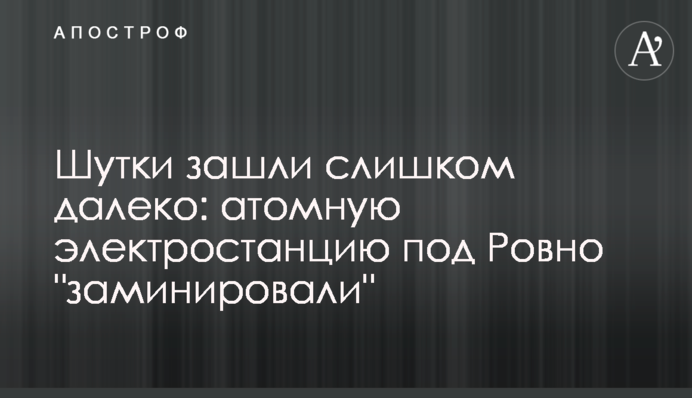 Шутки зашли слишком далеко: атомную электростанцию под Ровно 