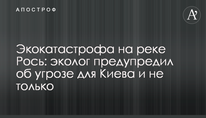 ​Екокатастрофа на річці Рось: еколог попередив про загрозу для Києва і не тільки