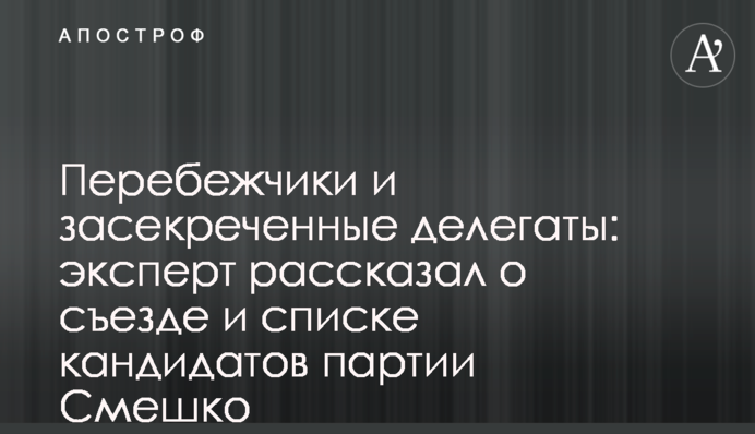 Перебіжчики і засекречені делегати: експерт розповів про з'їзд і список кандидатів партії Смешко