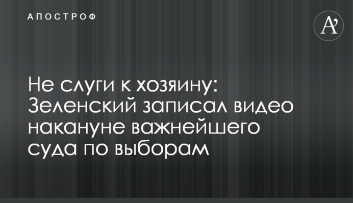 ​Не слуги к хозяину: Зеленский записал видео накануне важнейшего суда по выборам