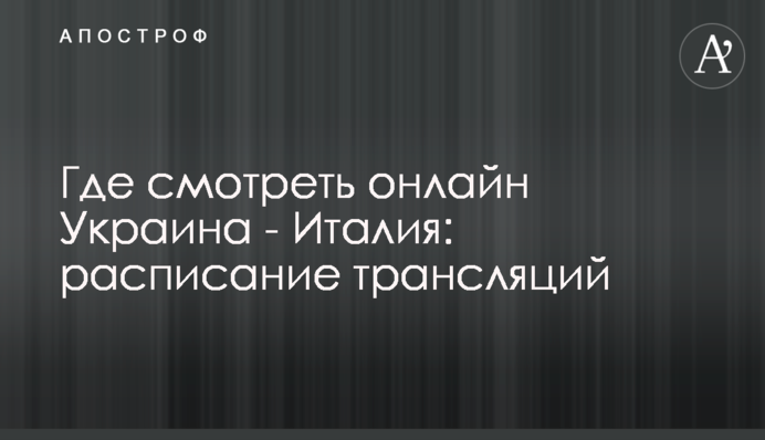 Де дивитися онлайн Україна - Італія: розклад трансляцій