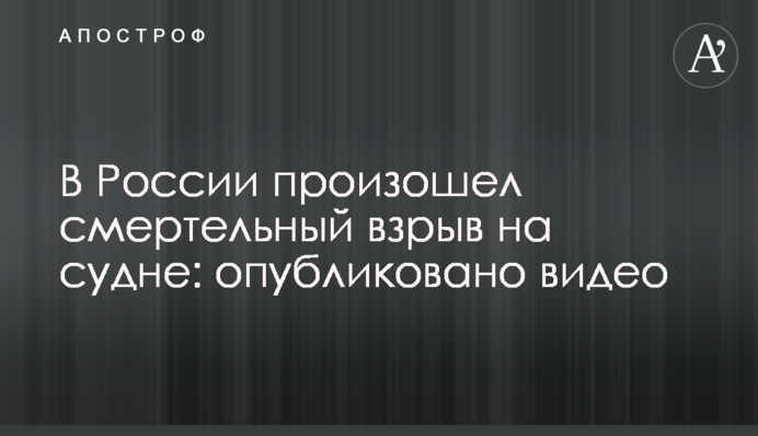 ​В России произошел смертельный взрыв на судне: опубликовано видео