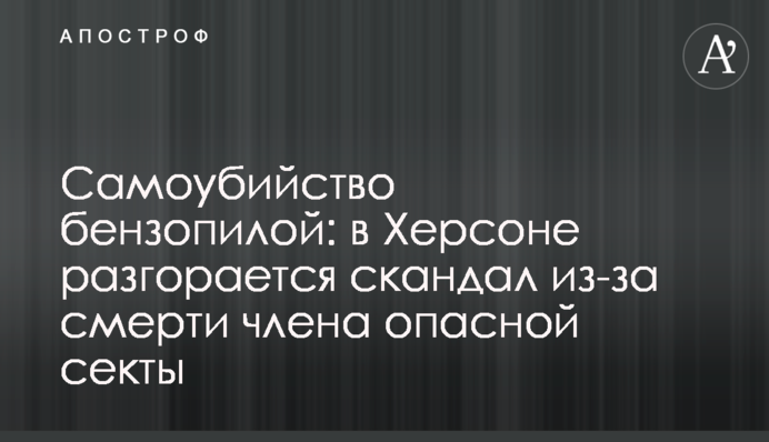 ​Самоубийство бензопилой: в Херсоне разгорается скандал из-за смерти члена опасной секты