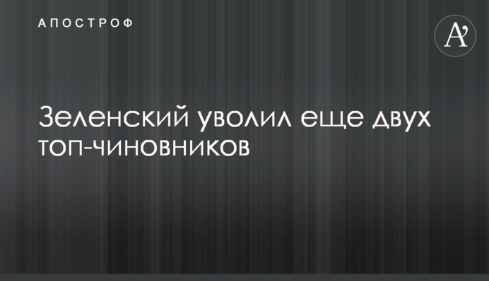 Зеленский уволил еще двух топ-чиновников