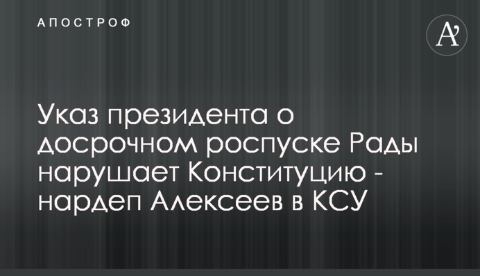 Указ президента о досрочном роспуске Рады нарушает Конституцию - нардеп Алексеев в КСУ