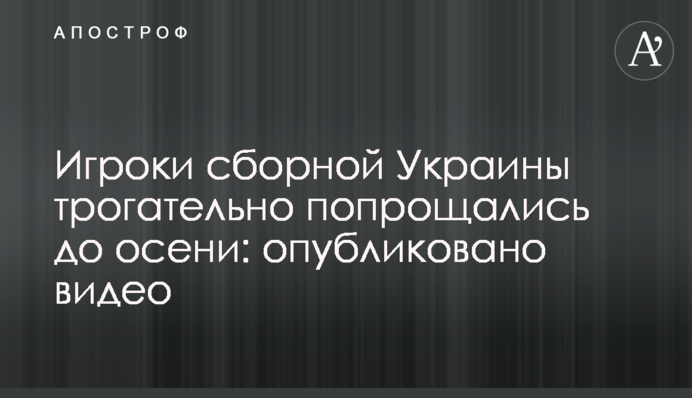 Игроки сборной Украины трогательно попрощались до осени: опубликовано видео