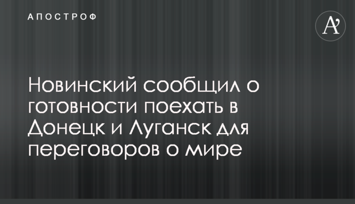 Новинский сообщил о готовности поехать в Донецк и Луганск для переговоров о мире