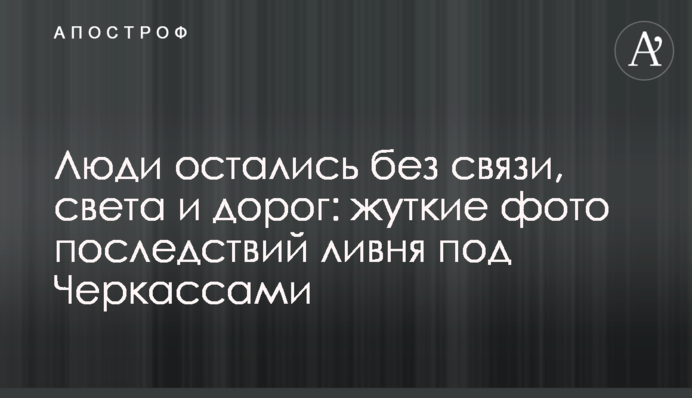 Люди залишилися без зв'язку, світла і доріг: моторошні фото наслідків зливи під Черкасами