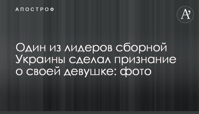 Один из лидеров сборной Украины сделал признание о своей девушке: фото