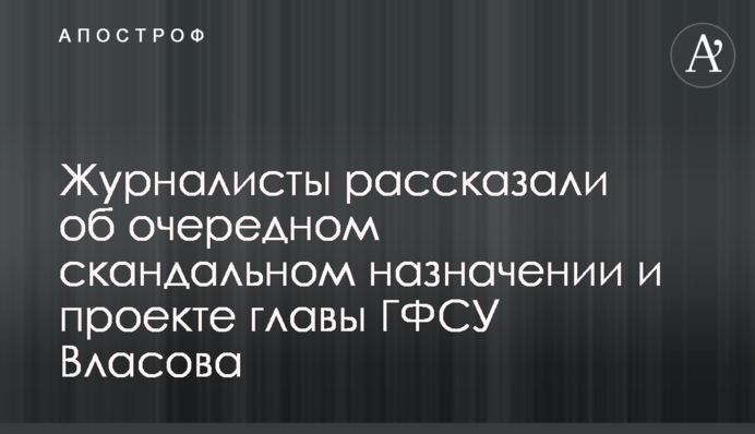 Журналисты рассказали об очередном скандальном назначении и проекте главы ГФСУ Власова