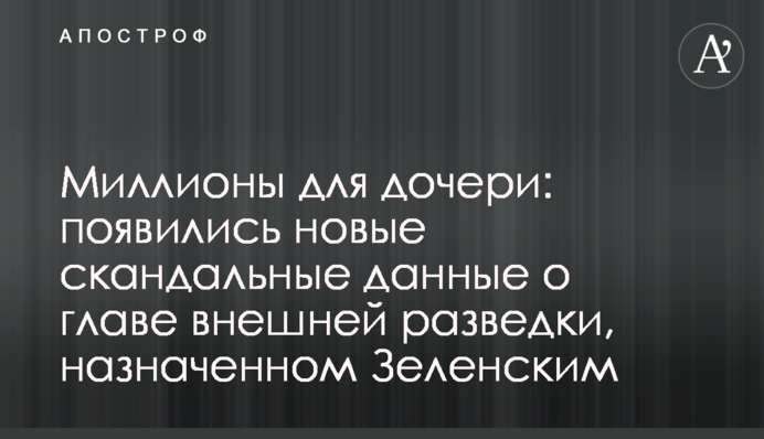 Миллионы для дочери: появились новые скандальные данные о главе внешней разведки, назначенном Зеленским
