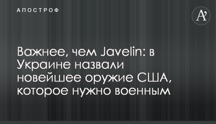 Важливіше, ніж Javelin: в Україні назвали новітню зброю США, яка потрібна військовим