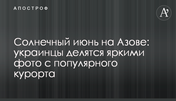 Сонячний червень на Азові: українці діляться яскравими фото з популярного курорту