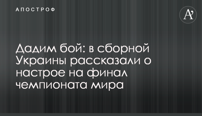 Дамо бій: у збірній України розповіли про настрій на фінал чемпіонату світу