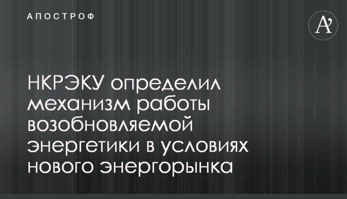 НКРЭКУ определил механизм работы возобновляемой энергетики в условиях нового энергорынка