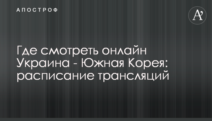 Де дивитися онлайн Україна - Південна Корея: розклад трансляцій