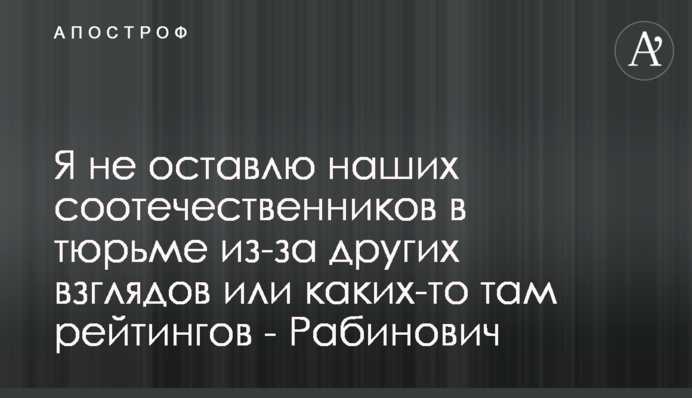 Я не залишу наших співвітчизників у в'язниці через інші погляди чи якісь там рейтинги - Рабінович