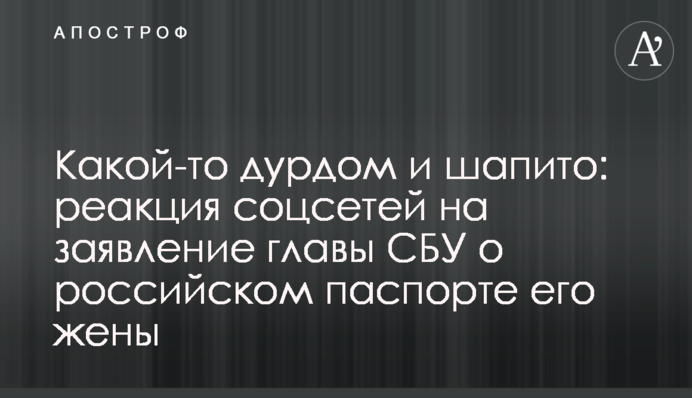 Якийсь дурдом і шапіто: реакція соцмереж на заяву глави СБУ про російський паспорт його дружини