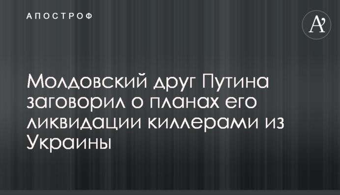 Молдовский друг Путина заговорил о планах его ликвидации киллерами из Украины